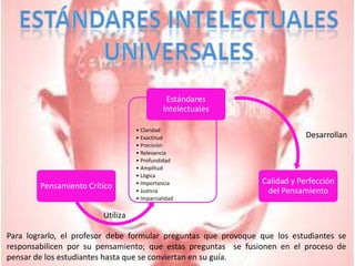 Estándares IntelectualesUniversalesDesarrollanUtilizaPara lograrlo, el profesor debe formular preguntas que provoque que los estudiantes se responsabilicen por su pensamiento; que estas preguntas  se fusionen en el proceso de pensar de los estudiantes hasta que se conviertan en su guía.
