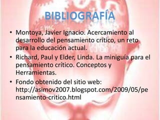 Montoya, Javier Ignacio. Acercamiento al desarrollo del pensamiento crítico, un reto para la educación actual.Richard, Paul y Elder, Linda. La miniguía para el pensamiento crítico. Conceptos y Herramientas.Fondo obtenido del sitio web: http://asimov2007.blogspot.com/2009/05/pensamiento-critico.htmlBibliografía