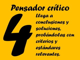 Pensador crítico
      Llega a
      conclusiones y
      soluciones,
      probándolas con
      criterios y
      estándares
      relevantes.
 