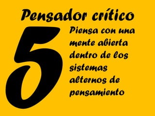 Pensador crítico
      Piensa con una
      mente abierta
      dentro de los
      sistemas
      alternos de
      pensamiento
 