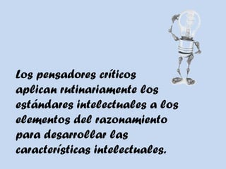 Los pensadores críticos
aplican rutinariamente los
estándares intelectuales a los
elementos del razonamiento
para desarrollar las
características intelectuales.
 