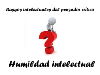 Rasgos intelectuales del pensador crítico




 Humildad intelectual
 