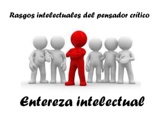 Rasgos intelectuales del pensador crítico




  Entereza intelectual
 