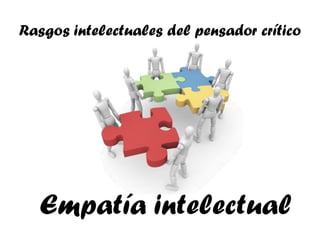 Rasgos intelectuales del pensador crítico




  Empatía intelectual
 