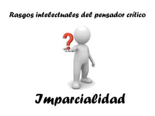 Rasgos intelectuales del pensador crítico




       Imparcialidad
 
