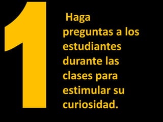 Haga
preguntas a los
estudiantes
durante las
clases para
estimular su
curiosidad.
 