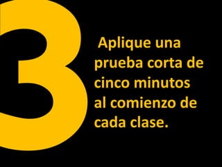Aplique una
prueba corta de
cinco minutos
al comienzo de
cada clase.
 