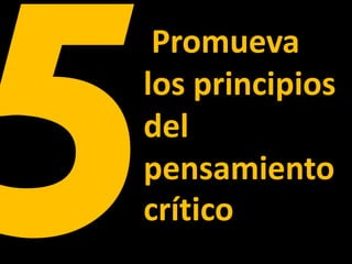 Promueva
los principios
del
pensamiento
crítico
 