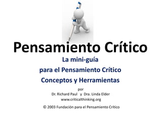 Pensamiento Crítico
           La mini-guía
   para el Pensamiento Crítico
   Conceptos y Herramientas
                        por
        Dr. Richard Paul y Dra. Linda Elder
              www.criticalthinking.org
    © 2003 Fundación para el Pensamiento Crítico
 