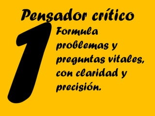 Pensador crítico
    Formula
    problemas y
    preguntas vitales,
    con claridad y
    precisión.
 