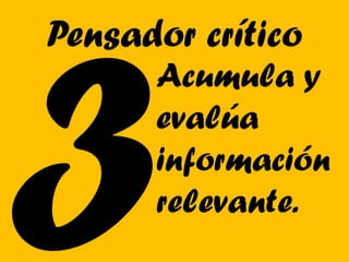 Pensador crítico
      Acumula y
      evalúa
      información
      relevante.
 