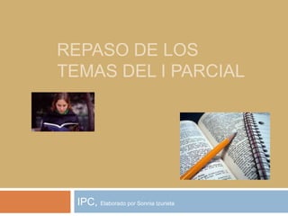 REPASO DE LOS
TEMAS DEL I PARCIAL




  IPC, Elaborado por Sonnia Izurieta
 