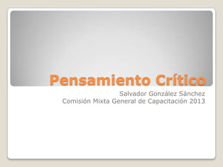 Pensamiento Crítico
Salvador González Sánchez
Comisión Mixta General de Capacitación 2013

 