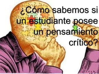 ¿Cómo sabemos si
un estudiante posee
un pensamiento
crítico?
 