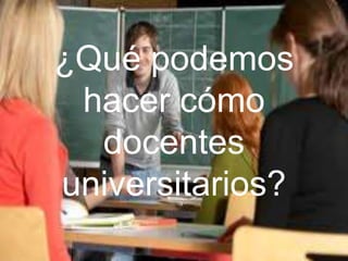 ¿Qué podemos
hacer cómo
docentes
universitarios?
 
