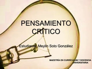 PENSAMIENTO
CRÍTICO
Estudiante: Meylin Soto González
MAESTRÍA EN CURRÍCULUM Y DOCENCIA
UNIVERSITARIA
 