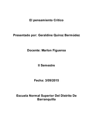 El pensamiento Crítico
Presentado por: Geraldine Quiroz Bermúdez
Docente: Marlon Figueroa
II Semestre
Fecha: 3/09/2015
Escuela Normal Superior Del Distrito De
Barranquilla
 