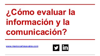 ¿Cómo evaluar la
información y la
comunicación?
www.marcocarlosavalos.com
 