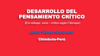 DESARROLLO DEL
PENSAMIENTO CRÍTICO
(Un enfoque socio – crítico según Chiroque)
Jaime Tejeda Navarrete
Chimbote-Perú
 