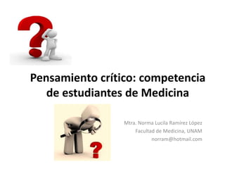 Pensamiento crítico: competencia
de estudiantes de Medicina
Mtra. Norma Lucila Ramírez López
Facultad de Medicina, UNAM
norram@hotmail.com
 