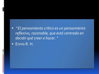 “El pensamiento crítico es un pensamiento reflexivo, razonable, que está centrado en decidir qué creer o hacer. “Ennis R. H. 