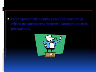 Los argumentos basados en el pensamiento crítico no son necesariamente siempre los más persuasivos. 