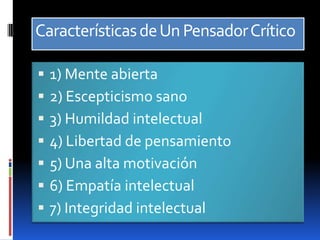 Características de Un Pensador Crítico1) Mente abierta2) Escepticismo sano3) Humildad intelectual4) Libertad de pensamiento5) Una alta motivación6) Empatía intelectual7) Integridad intelectual