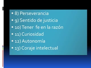 8) Perseverancia9) Sentido de justicia10) Tener  fe en la razón11) Curiosidad12) Autonomía13) Coraje intelectual