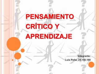 PENSAMIENTO 
CRÍTICO Y 
APRENDIZAJE 
Integrante: 
Luis Peña; 25.150.180 
 