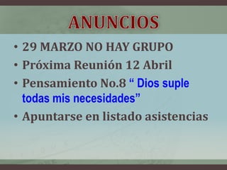 • 29 MARZO NO HAY GRUPO
• Próxima Reunión 12 Abril
• Pensamiento No.8 “ Dios suple
  todas mis necesidades”
• Apuntarse en listado asistencias
 