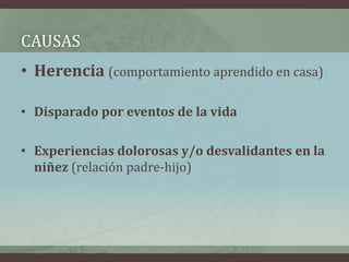 CAUSAS
• Herencia (comportamiento aprendido en casa)

• Disparado por eventos de la vida

• Experiencias dolorosas y/o desvalidantes en la
  niñez (relación padre-hijo)
 