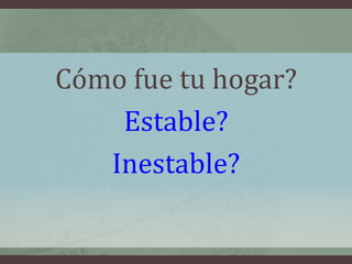 Cómo fue tu hogar?
    Estable?
   Inestable?
 