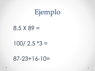 Ejemplo
8.5 X 89 =
100/ 2.5 *3 =
87-23+16-10=
 