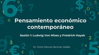 Pensamiento económico
contemporáneo
Sesión 1: Ludwig Von Mises y Friedrich Hayek
Dr. Víctor Manuel Sánchez Valdés
 