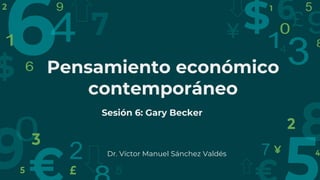 Pensamiento económico
contemporáneo
Sesión 6: Gary Becker
Dr. Víctor Manuel Sánchez Valdés
 