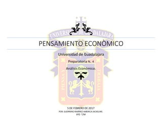 PENSAMIENTO ECONÒMICO
Universidad de Guadalajara
5 DE FEBRERO DE 2017
POR: GUERRERO RAMÌREZ AMERICA JACKELINE.
6ºD T/M
Preparatoria N. 4
Análisis Económico.
 
