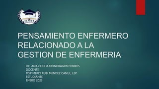 PENSAMIENTO ENFERMERO
RELACIONADO A LA
GESTION DE ENFERMERIA
LIC. ANA CECILIA MONDRAGON TORRES
DOCENTE
MSP MERLY RUBI MENDEZ CANUL, LEP
ESTUDIANTE
ENERO 2023
 