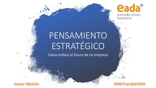 PENSAMIENTO
ESTRATÉGICO
Cómo enfoco el futuro de mi empresa
Javier Meilán #MkTrendsEADA
 
