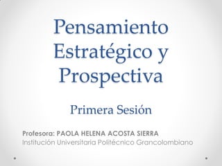 Pensamiento
Estratégico y
Prospectiva
Primera Sesión
Profesora: PAOLA HELENA ACOSTA SIERRA
Institución Universitaria Politécnico Grancolombiano
 