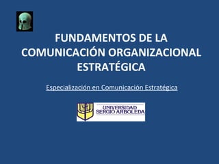 FUNDAMENTOS DE LA
COMUNICACIÓN ORGANIZACIONAL
        ESTRATÉGICA
   Especialización en Comunicación Estratégica
 