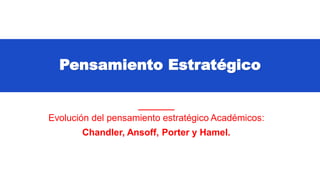 Pensamiento Estratégico
Chandler, Ansoff, Porter y Hamel.
Evolución del pensamiento estratégico Académicos:
 