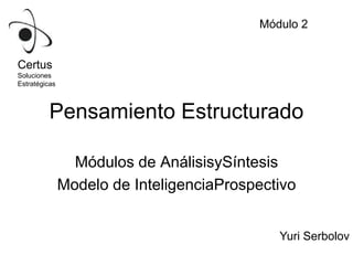 Módulos de AnálisisySíntesis Modelo de InteligenciaProspectivo Módulo 2 Certus Soluciones  Estratégicas Pensamiento Estructurado Yuri Serbolov 