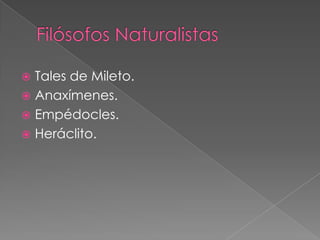 Tales de Mileto.
 Anaxímenes.
 Empédocles.
 Heráclito.


 