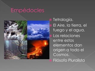 Tetralogía.
 El Aire, la tierra, el
fuego y el agua.
 Las relaciones
entre estos
elementos dan
origen a todo el
Cosmos.
 Filósofo Pluralista


 