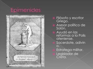 








Filósofo y escritor
Griego.
Asesor político de
Solón.
Ayudó en las
reformas a la Polis
ateniense.
Sacerdote, adivin
o.
Estratega militar.
Legislador de
Creta.

 