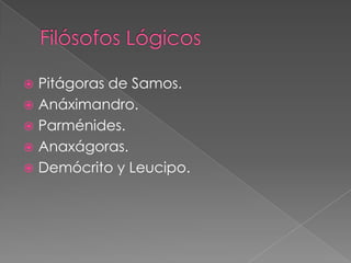 Pitágoras de Samos.
 Anáximandro.
 Parménides.
 Anaxágoras.
 Demócrito y Leucipo.


 