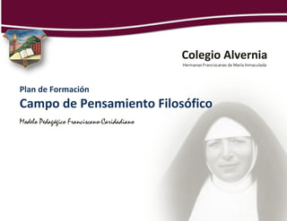 Colegio Alvernia
                                            Hermanas Franciscanas de María Inmaculada




Plan de Formación
Campo de Pensamiento Filosófico
Modelo Pedagógico Franciscano-Caridadiano
 
