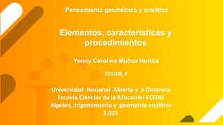 Pensamiento geométrico y analítico
Yenny Carolina Muñoz Hortúa
551108_4
Elementos, características y
procedimientos
Universidad Nacional Abierta y a Distancia
Escuela Ciencias de la Educación ECEDU
Algebra, trigonometría y geometría analítica
2.021
 