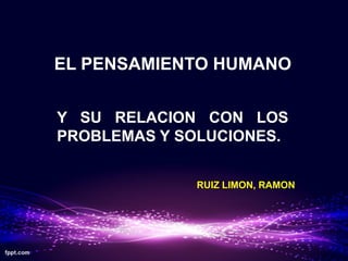 EL PENSAMIENTO HUMANO


Y SU RELACION CON LOS
PROBLEMAS Y SOLUCIONES.


             RUIZ LIMON, RAMON
 