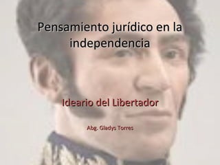 Pensamiento jurídico en laPensamiento jurídico en la
independenciaindependencia
Ideario del LibertadorIdeario del Libertador
Abg. Gladys TorresAbg. Gladys Torres
 